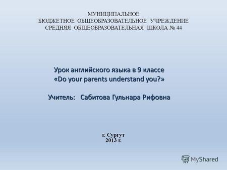 МУНИЦИПАЛЬНОЕ БЮДЖЕТНОЕ ОБЩЕОБРАЗОВАТЕЛЬНОЕ УЧРЕЖДЕНИЕ СРЕДНЯЯ ОБЩЕОБРАЗОВАТЕЛЬНАЯ ШКОЛА 44 Урок английского языка в 9 классе «Do your parents understand.