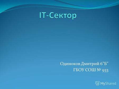 Одиноков Дмитрий 6Б ГБОУ СОШ 933 ИТ-сектор Информационные технологии (ИТ) – одна из наиболее быстро развивающихся отраслей.