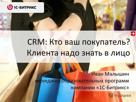 CRM: Кто ваш покупатель? Клиента надо знать в лицо Иван Малышин менеджер образовательных программ компании «1С-Битрикс»