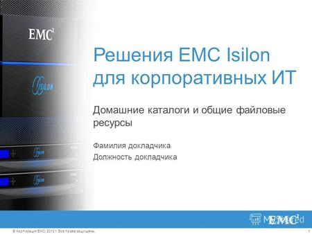 1© Корпорация EMC, 2012 г. Все права защищены. Решения EMC Isilon для корпоративных ИТ Домашние каталоги и общие файловые ресурсы Фамилия докладчика Должность.