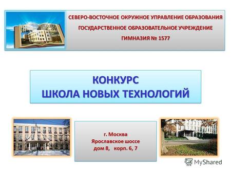 СЕВЕРО-ВОСТОЧНОЕ ОКРУЖНОЕ УПРАВЛЕНИЕ ОБРАЗОВАНИЯ ГОСУДАРСТВЕННОЕ ОБРАЗОВАТЕЛЬНОЕ УЧРЕЖДЕНИЕ ГИМНАЗИЯ 1577 г. Москва Ярославское шоссе дом 8, корп. 6, 7.