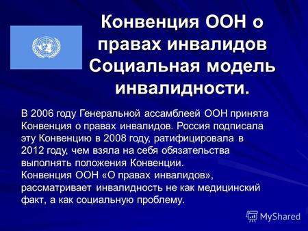Конвенция ООН о правах инвалидов Социальная модель инвалидности. В 2006 году Генеральной ассамблеей ООН принята Конвенция о правах инвалидов. Россия подписала.