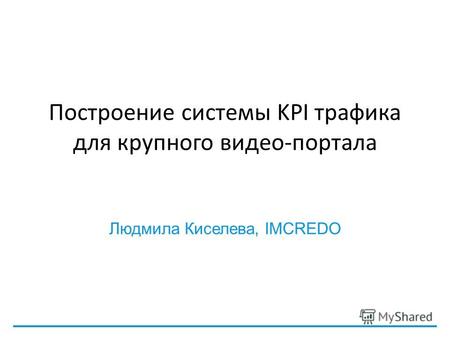 Построение системы KPI трафика для крупного видео-портала Людмила Киселева, IMCREDO.