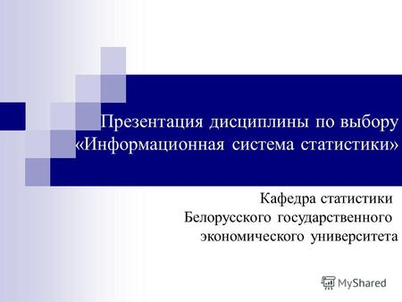 Презентация дисциплины по выбору «Информационная система статистики» Кафедра статистики Белорусского государственного экономического университета.