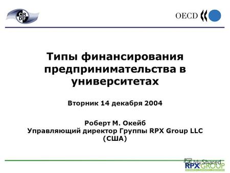 Типы финансирования предпринимательства в университетах Вторник 14 декабря 2004 Роберт М. Окейб Управляющий директор Группы RPX Group LLC (США)