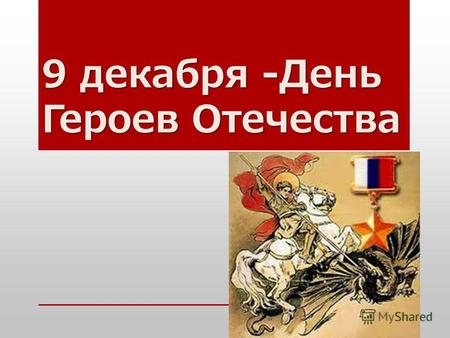 9 декабря -День Героев Отечества 9 декабря в России отмечается новая памятная дата – День Героев Отечества. Она была установлена Государственной Думой.