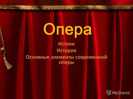 Опера Истоки История Основные элементы современной оперы.