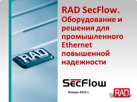 SecFlow2013 Slide 1 RAD SecFlow. Оборудование и решения для промышленного Ethernet повышенной надежности Январь 2014 г.
