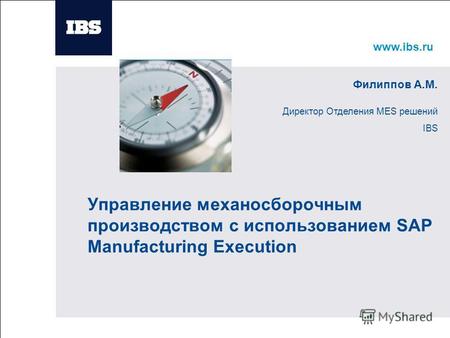 Www.ibs.ru Вставьте картинку Управление механосборочным производством с использованием SAP Manufacturing Execution Филиппов А.М. Директор Отделения MES.