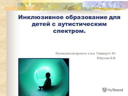 Инклюзивное образование для детей с аутистическим спектром. Руководители проекта: к.п.н. Танцюра С.Ю. Юнусова В.В.
