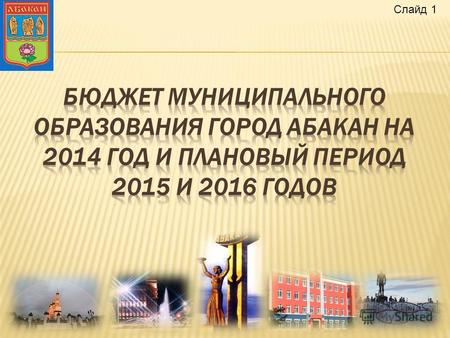Слайд 1 Бюджетного Послания Президента Российской Федерации Основных направлений бюджетной и налоговой политики г.Абакана на 2014 год и плановый период.