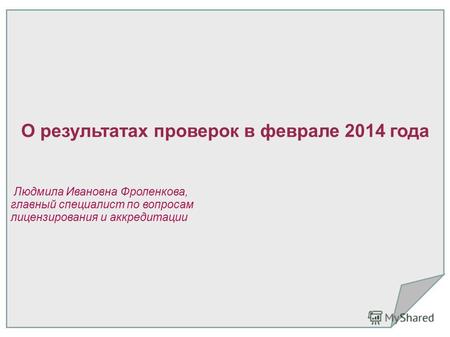 Людмила Ивановна Фроленкова, главный специалист по вопросам лицензирования и аккредитации О результатах проверок в феврале 2014 года.