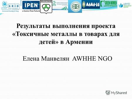 Результаты выполнения проекта «Токсичные металлы в товарах для детей» в Армении Елена Манвелян AWHHE NGO.