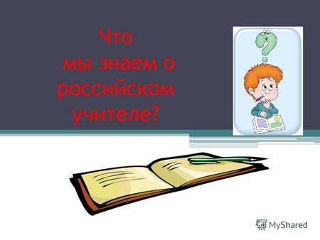 Что мы знаем о российском учителе?. Основная «движущая сила» всех преобразований в общем образовании – школьный учитель.