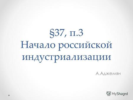 §37, п.3 Начало российской индустриализации А.Аджемян.