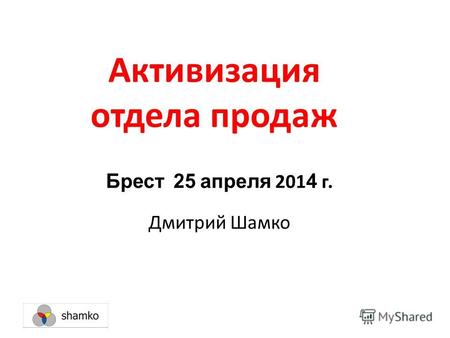 Активизация отдела продаж Брест 25 апреля 201 4 г. Дмитрий Шамко.