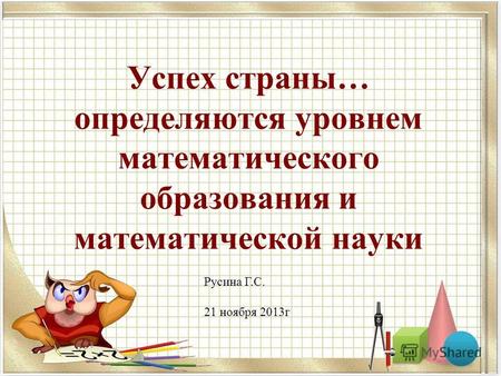 Успех страны… определяются уровнем математического образования и математической науки Русина Г.С. 21 ноября 2013г.