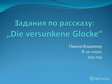 Павлов Владимир 8 «а» класс 2012 год. Тест по рассказу: Die versunkene Glocke.