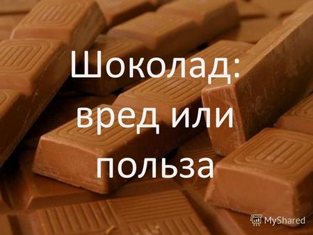 Шоколад: вред или польза. Проблема Полезно ли, употреблять шоколад.