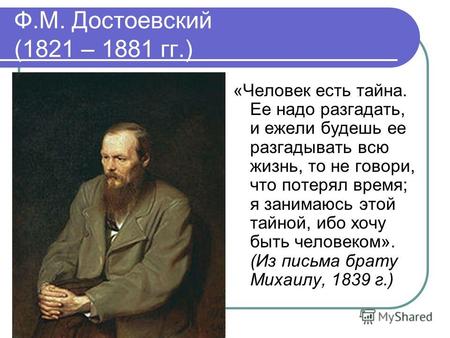 Ф.М. Достоевский (1821 – 1881 гг.) «Человек есть тайна. Ее надо разгадать, и ежели будешь ее разгадывать всю жизнь, то не говори, что потерял время; я.