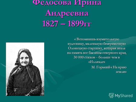 Федосова Ирина Андреевна 1827 – 1899гг « Вспомнишь изумительную кудесницу, маленькую безграмотную Олонецкую старушку, которая знала на память все былины.