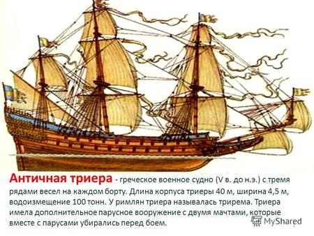 Античная триера - греческое военное судно (V в. до н.э.) с тремя рядами весел на каждом борту. Длина корпуса триеры 40 м, ширина 4,5 м, водоизмещение 100.