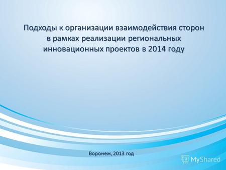 Подходы к организации взаимодействия сторон в рамках реализации региональных инновационных проектов в 2014 году Воронеж, 2013 год.