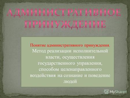 Понятие административного принуждения. Метод реализации исполнительной власти, осуществления государственного управления, способом целенаправленного воздействия.