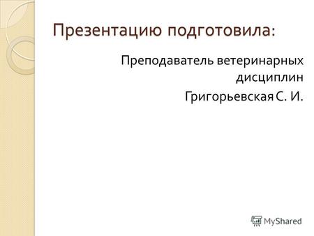 Презентацию подготовила : Преподаватель ветеринарных дисциплин Григорьевская С. И.