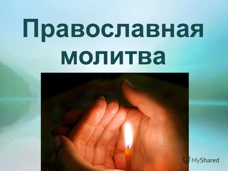 Православная молитва. Молитва- это обращение к Богу, Ангелам и святым людям и сердечное общение с Ними.