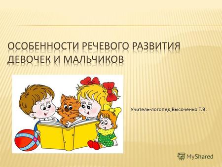 Учитель-логопед Высоченко Т.В.. - У мальчиков детство длится дольше, чем у девочек; - - девочки рождаются более зрелыми на 3-4 недели; - - мальчики на.