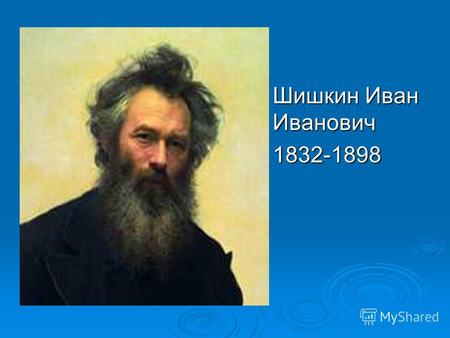 Шишкин Иван Иванович Шишкин Иван Иванович 1832-1898 1832-1898.