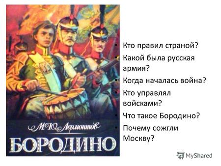 Кто правил страной? Какой была русская армия? Когда началась война? Кто управлял войсками? Что такое Бородино? Почему сожгли Москву?
