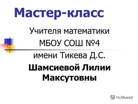 Мастер-класс Учителя математики МБОУ СОШ 4 имени Тикева Д.С. Шамсиевой Лилии Максутовны.