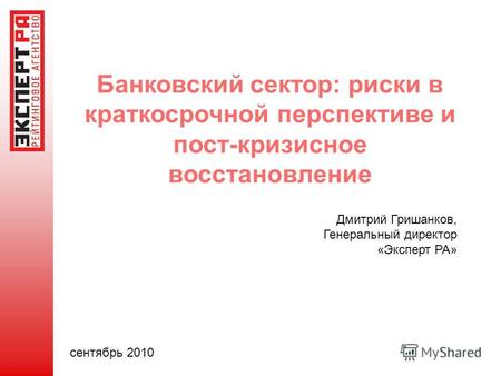 Банковский сектор: риски в краткосрочной перспективе и пост-кризисное восстановление Дмитрий Гришанков, Генеральный директор «Эксперт РА» сентябрь 2010.