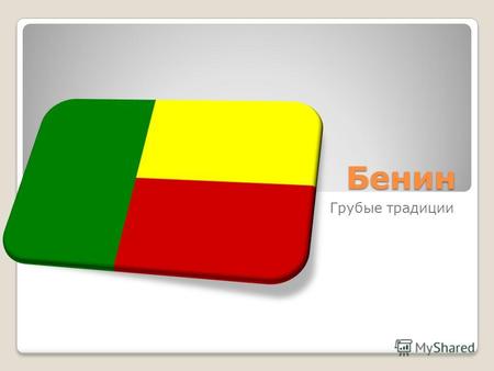 Бенин Грубые традиции. Флаг Зеленый цвет флага Бенин означает надежду на обновление, красный напоминает о мужестве предков, желтый символизирует богатства.