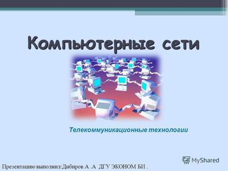 Компьютерные сети Телекоммуникационные технологии Презентацию выполнил:Дибиров А.А ДГУ ЭКОНОМ БИ.