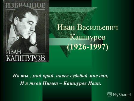Иван Васильевич Кашпуров (1926-1997) Но ты, мой край, навек судьбой мне дан, И я твой Пимен – Кашпуров Иван.