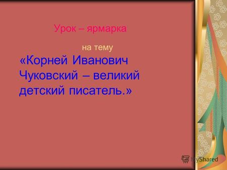 Урок – ярмарка на тему «Корней Иванович Чуковский – великий детский писатель.»
