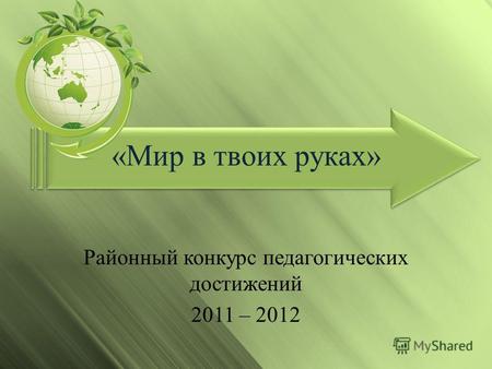«Мир в твоих руках» Районный конкурс педагогических достижений 2011 – 2012.
