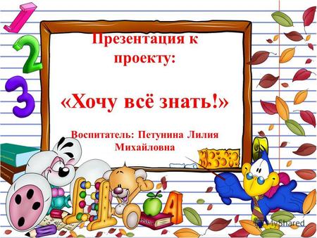 Презентация к проекту: «Хочу всё знать!» Воспитатель: Петунина Лилия Михайловна.