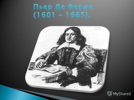 Французский математик, один из создателей: Аналитической геометрии Математического анализа Теории вероятностей Теории чисел По профессии юрист, с 1631.