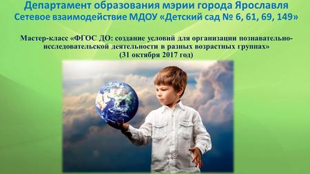 Департамент образования мэрии города Ярославля Сетевое взаимодействие МДОУ «Детский сад 6, 61, 69, 149» Мастер-класс «ФГОС ДО: создание условий для организации.