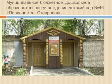 Муниципальное бюджетное дошкольное образовательное учреждение детский сад 46 «Первоцвет» г.Ставрополь.