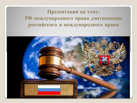 Презентация на тему: РФ международного права,соотношение российского и международного права.