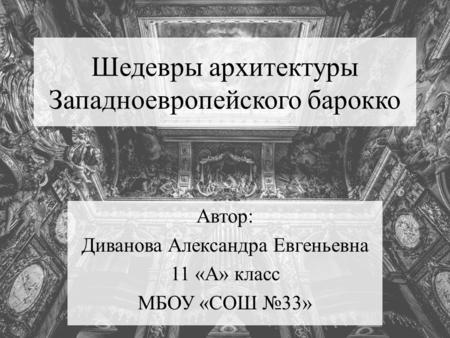 Шедевры архитектуры Западноевропейского барокко Автор: Диванова Александра Евгеньевна 11 «А» класс МБОУ «СОШ 33»