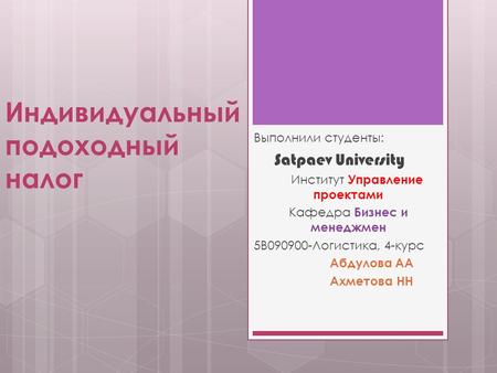 Индивидуальный подоходный налог Выполнили студенты: Satpaev University Институт Управление проектами Кафедра Бизнес и менеджмен 5B Логистика, 4-курс.