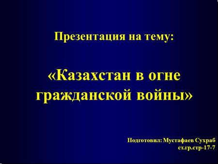 Подготовил: Мустафаев Сухраб ст.гр.стр-17-7 Презентация на тему: «Казахстан в огне гражданской войны»