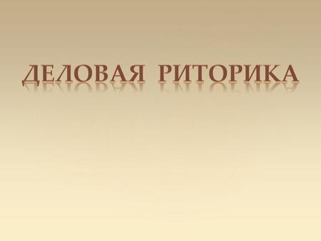 Деловая риторика – это наука и искусство убедительной и эффективной речи в различных видах (или жанрах) делового общения. Речь, умение общаться, этикет.