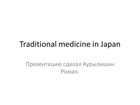 Traditional medicine in Japan Презентацию сделал Курылишин Роман.